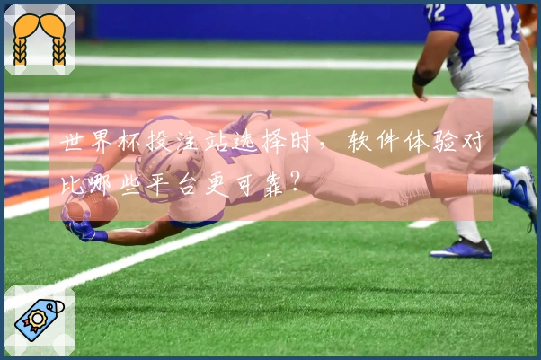 世界杯投注站选择时，软件体验对比哪些平台更可靠？