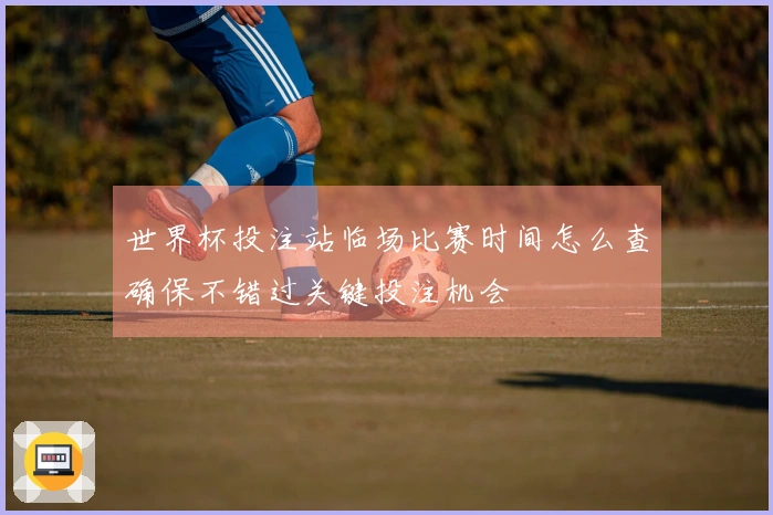 世界杯投注站临场比赛时间怎么查确保不错过关键投注机会