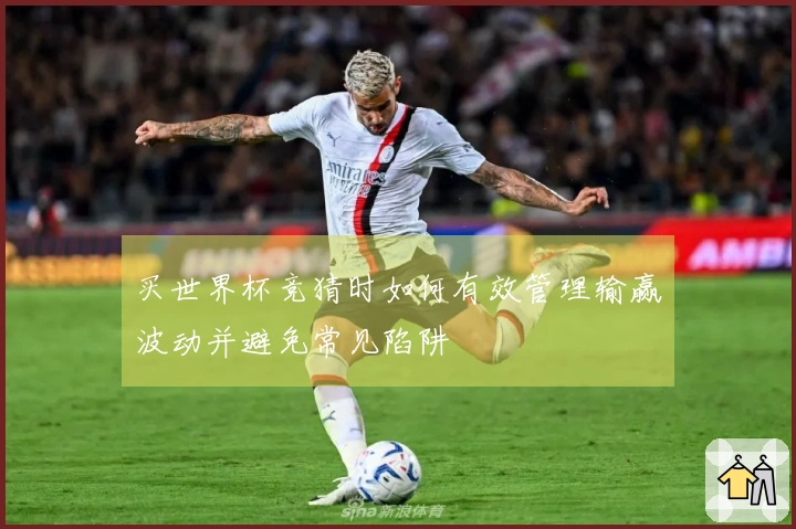 买世界杯竞猜时如何有效管理输赢波动并避免常见陷阱