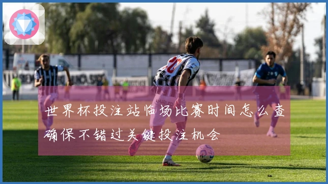 世界杯投注站临场比赛时间怎么查确保不错过关键投注机会